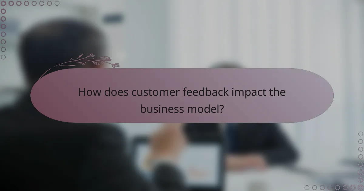 How does customer feedback impact the business model?