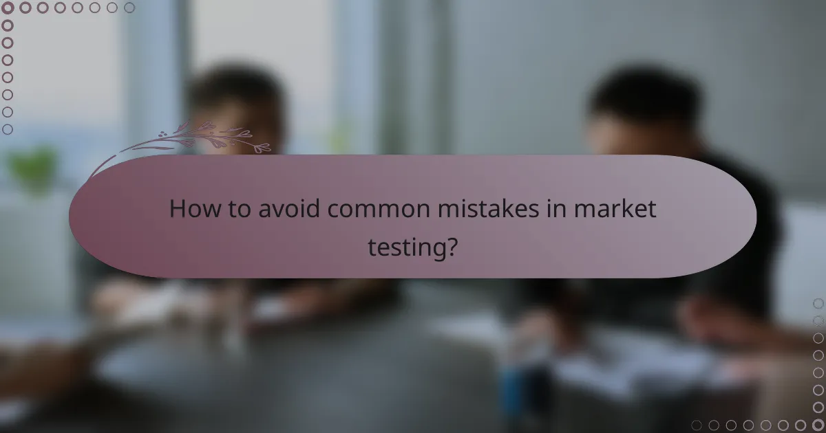 How to avoid common mistakes in market testing?