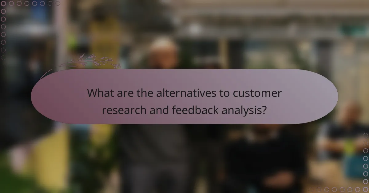 What are the alternatives to customer research and feedback analysis?