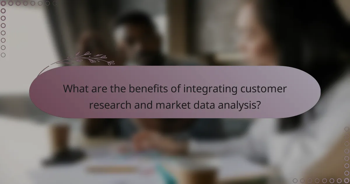 What are the benefits of integrating customer research and market data analysis?