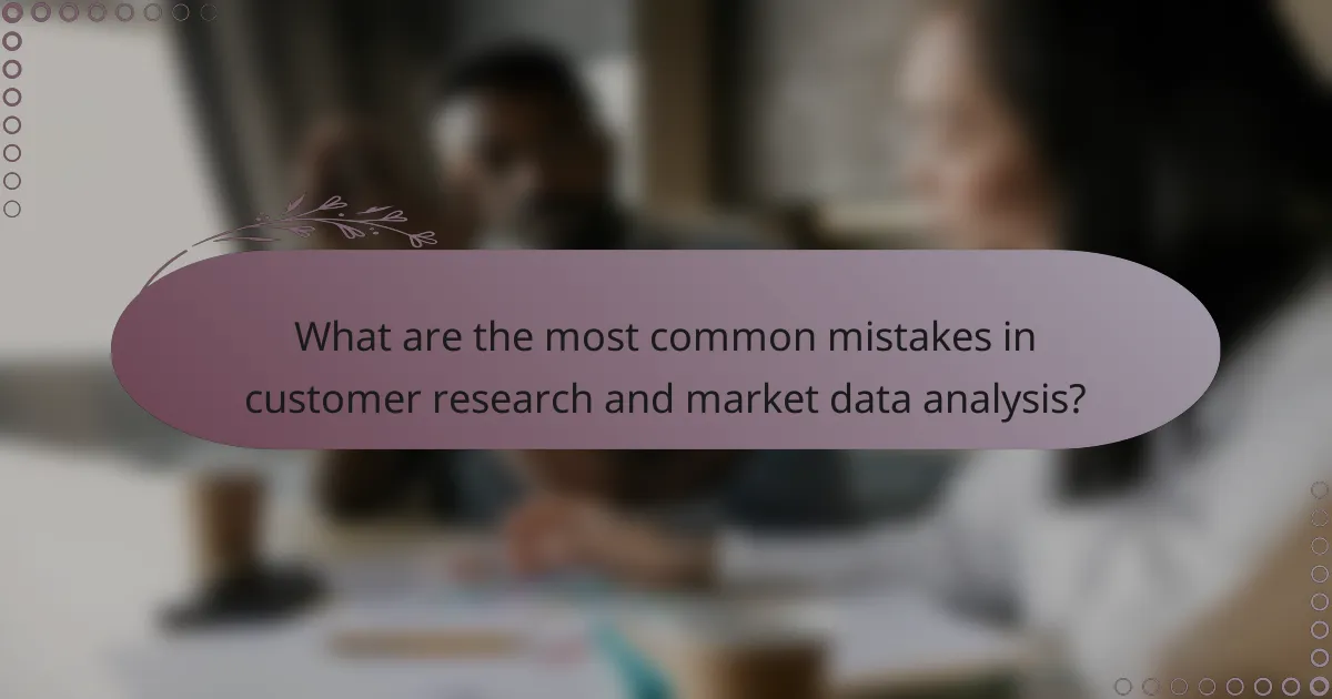 What are the most common mistakes in customer research and market data analysis?