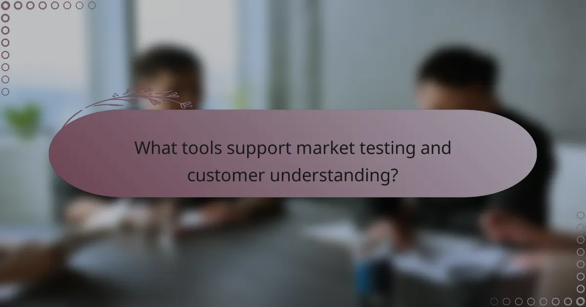 What tools support market testing and customer understanding?